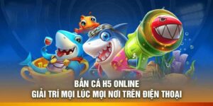 Bắn Cá H5 Online – Giải Trí Mọi Lúc Mọi Nơi Trên Điện Thoại