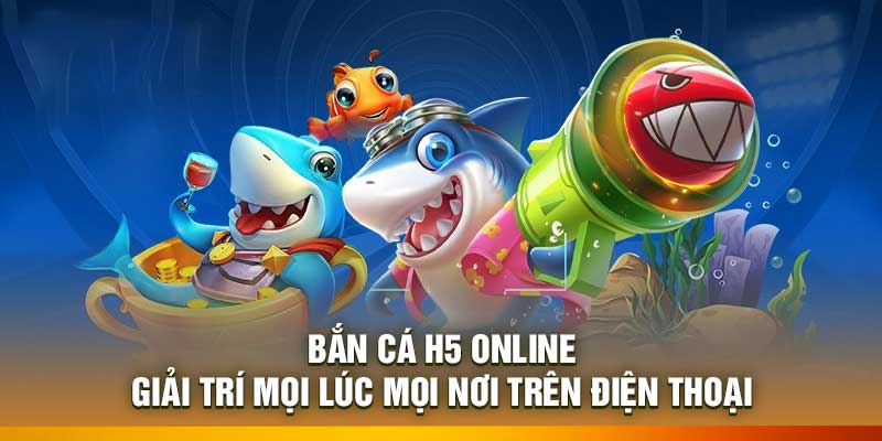 Bắn Cá H5 Online – Giải Trí Mọi Lúc Mọi Nơi Trên Điện Thoại