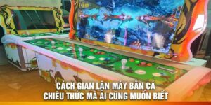 Cách Gian Lận Máy Bắn Cá – Chiêu Thức Mà Ai Cũng Muốn Biết